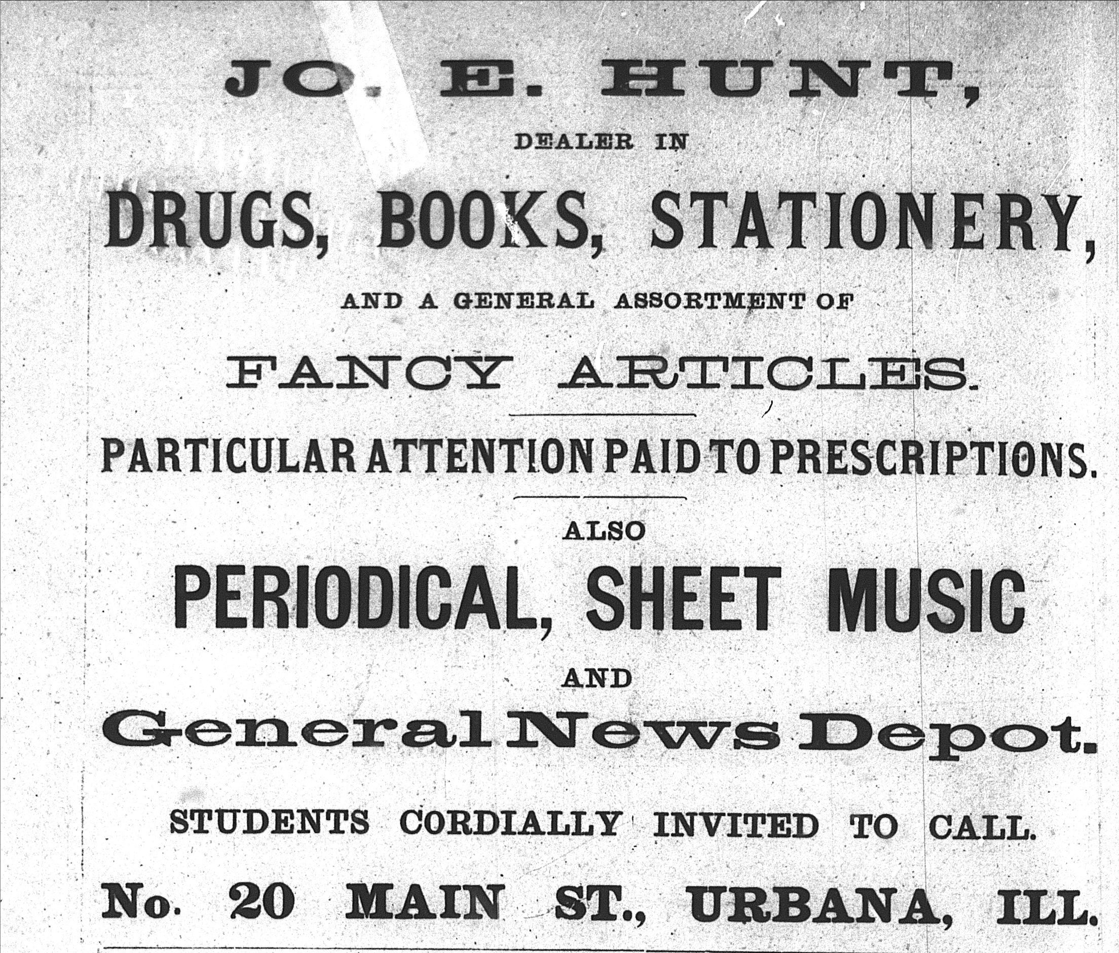 Black and white newspaper advertisement from 1874 that reads, "Jo. E. Hunt, dealer in drugs, books, stationery, and a general assortment of fancy articles. Particular attention paid to prescriptions. Also periodical, sheet music and general news depot. Students cordially invited to call. No. 20 Main St., Urbana, ILL."