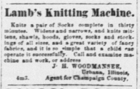 Clipping of a newspaper ad for Lamb's Knitting Machine from the Champaign County Gazette, printed in the March 17, 1869 edition of the paper. The ad reads, "Lamb's Knitting Machine. Knits a pair of Socks complete in thirty minutes. Widens and narrows, and knits mittens, shawls, hoods, gloves, socks and stockings of all sizes, and a great variety of fancy fabrics, and it is so simple that a child can operate it successfully. Call and examine machine and work, or address J.H. Woodmansee, Urbana, Illinois, 4m3. Agent for Champaign County.